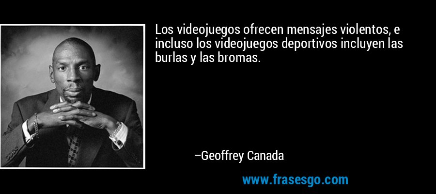 Los videojuegos ofrecen mensajes violentos, e incluso los videojuegos deportivos incluyen las burlas y las bromas. – Geoffrey Canada