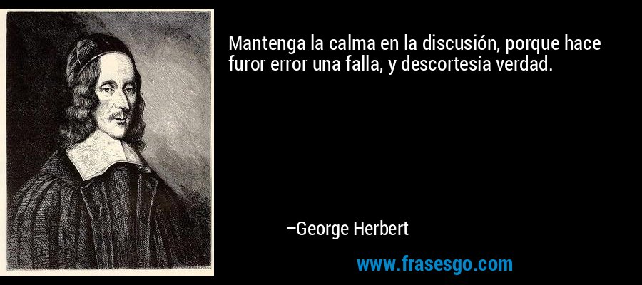 Mantenga la calma en la discusión, porque hace furor error una falla, y descortesía verdad. – George Herbert
