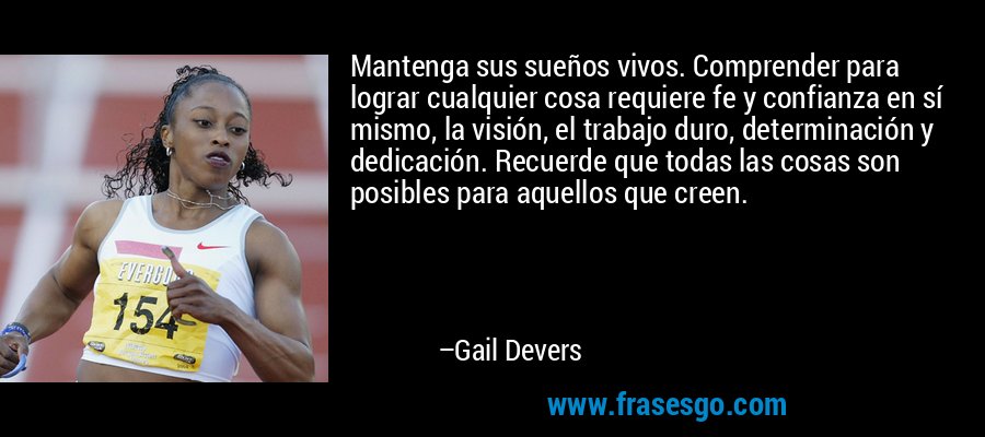 Mantenga sus sueños vivos. Comprender para lograr cualquier cosa requiere fe y confianza en sí mismo, la visión, el trabajo duro, determinación y dedicación. Recuerde que todas las cosas son posibles para aquellos que creen. – Gail Devers