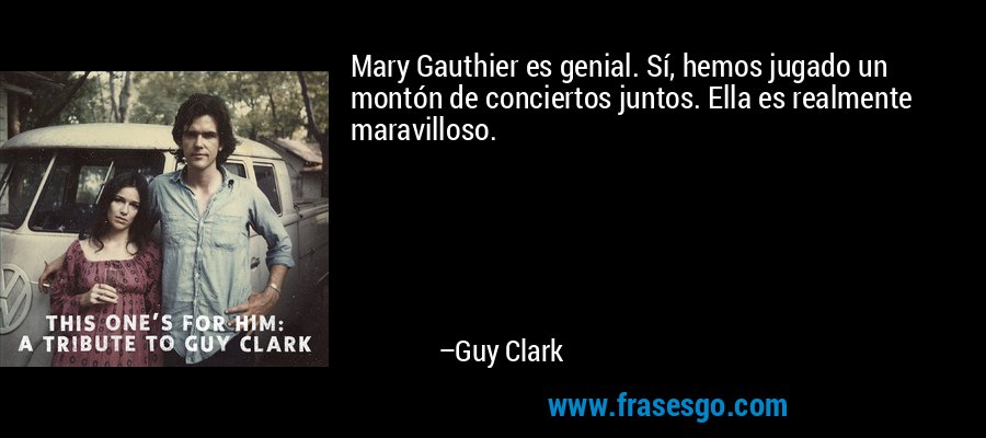 Mary Gauthier es genial. Sí, hemos jugado un montón de conciertos juntos. Ella es realmente maravilloso. – Guy Clark