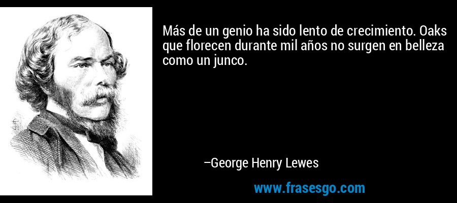 Más de un genio ha sido lento de crecimiento. Oaks que florecen durante mil años no surgen en belleza como un junco. – George Henry Lewes