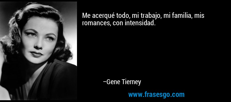 Me acerqué todo, mi trabajo, mi familia, mis romances, con intensidad. – Gene Tierney