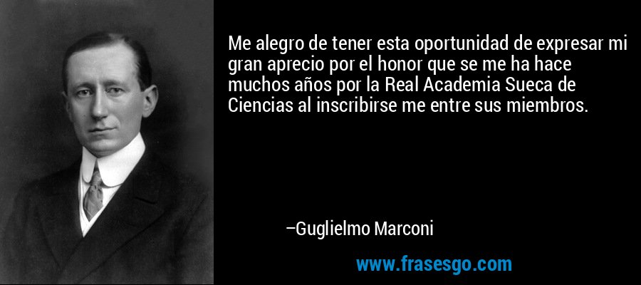Me alegro de tener esta oportunidad de expresar mi gran aprecio por el honor que se me ha hace muchos años por la Real Academia Sueca de Ciencias al inscribirse me entre sus miembros. – Guglielmo Marconi