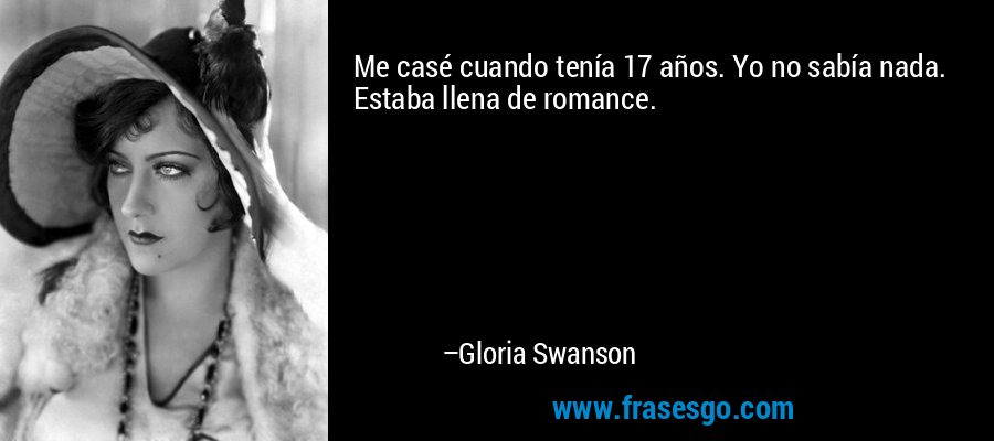 Me casé cuando tenía 17 años. Yo no sabía nada. Estaba llena de romance. – Gloria Swanson