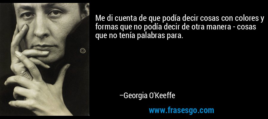 Me di cuenta de que podía decir cosas con colores y formas que no podía decir de otra manera - cosas que no tenía palabras para. – Georgia O'Keeffe