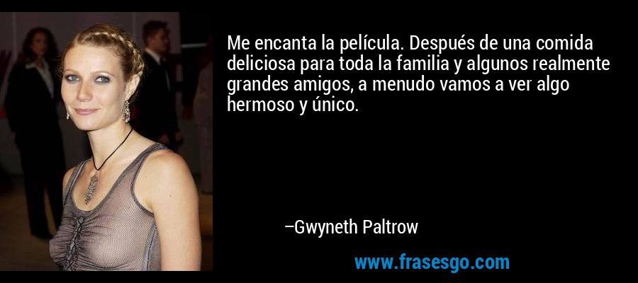 Me encanta la película. Después de una comida deliciosa para toda la familia y algunos realmente grandes amigos, a menudo vamos a ver algo hermoso y único. – Gwyneth Paltrow