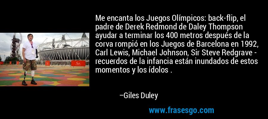 Me encanta los Juegos Olímpicos: back-flip, el padre de Derek Redmond de Daley Thompson ayudar a terminar los 400 metros después de la corva rompió en los Juegos de Barcelona en 1992, Carl Lewis, Michael Johnson, Sir Steve Redgrave - recuerdos de la infancia están inundados de estos momentos y los ídolos . – Giles Duley