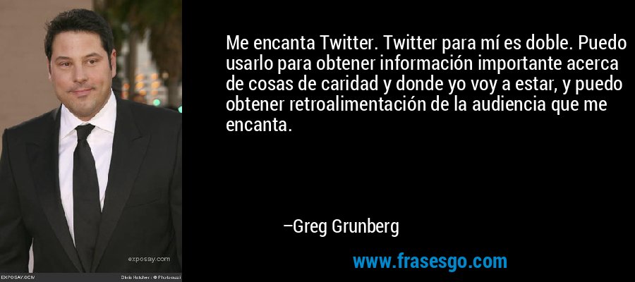 Me encanta Twitter. Twitter para mí es doble. Puedo usarlo para obtener información importante acerca de cosas de caridad y donde yo voy a estar, y puedo obtener retroalimentación de la audiencia que me encanta. – Greg Grunberg