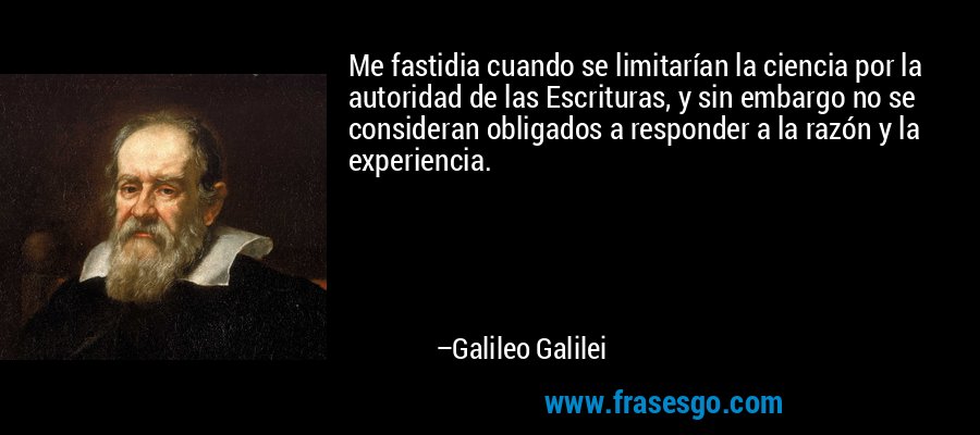 Me fastidia cuando se limitarían la ciencia por la autoridad de las Escrituras, y sin embargo no se consideran obligados a responder a la razón y la experiencia. – Galileo Galilei