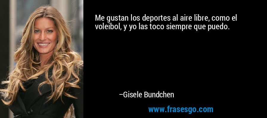 Me gustan los deportes al aire libre, como el voleibol, y yo las toco siempre que puedo. – Gisele Bundchen