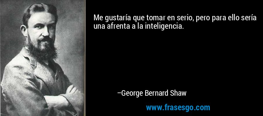Me gustaría que tomar en serio, pero para ello sería una afrenta a la inteligencia. – George Bernard Shaw