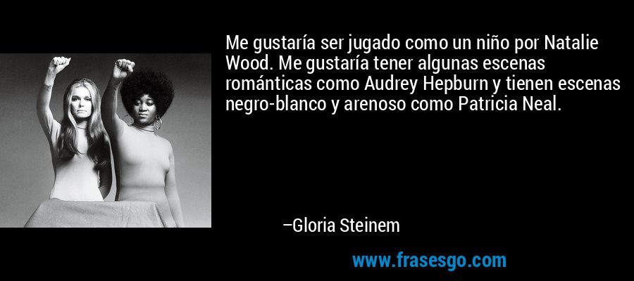 Me gustaría ser jugado como un niño por Natalie Wood. Me gustaría tener algunas escenas románticas como Audrey Hepburn y tienen escenas negro-blanco y arenoso como Patricia Neal. – Gloria Steinem