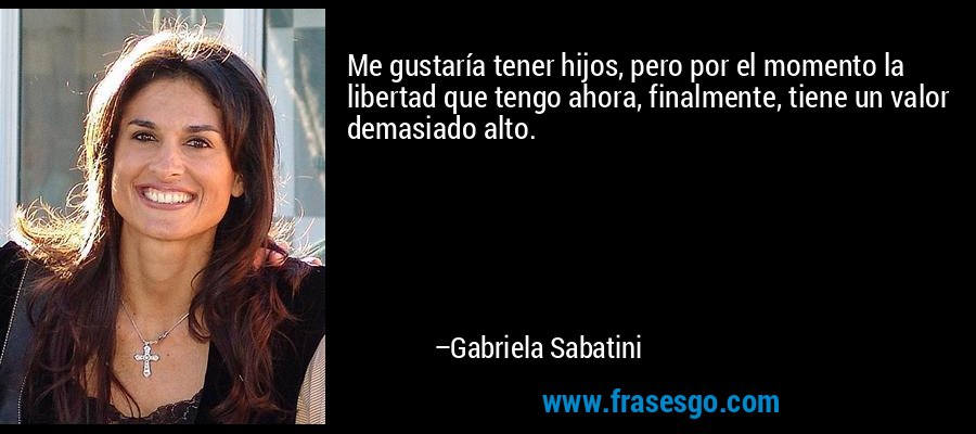 Me gustaría tener hijos, pero por el momento la libertad que tengo ahora, finalmente, tiene un valor demasiado alto. – Gabriela Sabatini
