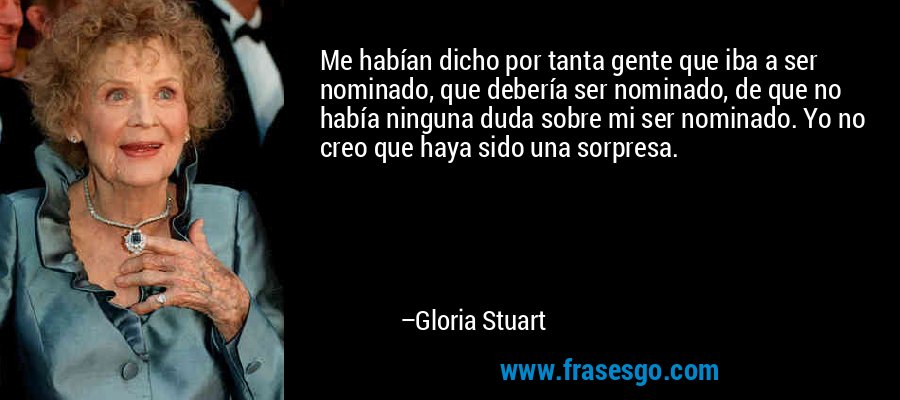 Me habían dicho por tanta gente que iba a ser nominado, que debería ser nominado, de que no había ninguna duda sobre mi ser nominado. Yo no creo que haya sido una sorpresa. – Gloria Stuart