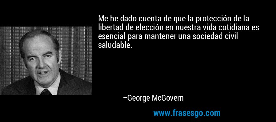 Me he dado cuenta de que la protección de la libertad de elección en nuestra vida cotidiana es esencial para mantener una sociedad civil saludable. – George McGovern