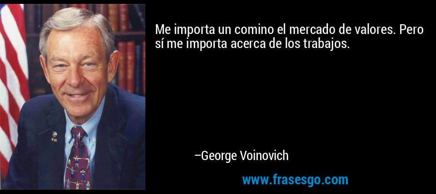 Me importa un comino el mercado de valores. Pero sí me importa acerca de los trabajos. – George Voinovich