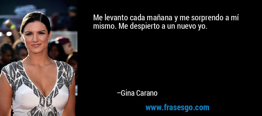 Me levanto cada mañana y me sorprendo a mí mismo. Me despierto a un nuevo yo. – Gina Carano
