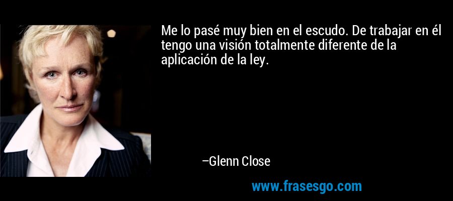 Me lo pasé muy bien en el escudo. De trabajar en él tengo una visión totalmente diferente de la aplicación de la ley. – Glenn Close
