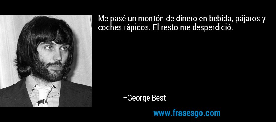 Me pasé un montón de dinero en bebida, pájaros y coches rápidos. El resto me desperdició. – George Best