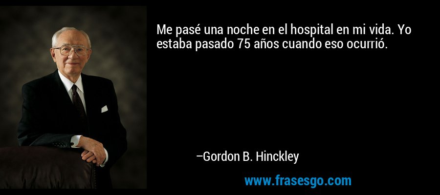 Me pasé una noche en el hospital en mi vida. Yo estaba pasado 75 años cuando eso ocurrió. – Gordon B. Hinckley