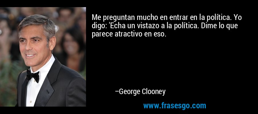 Me preguntan mucho en entrar en la política. Yo digo: 'Echa un vistazo a la política. Dime lo que parece atractivo en eso. – George Clooney