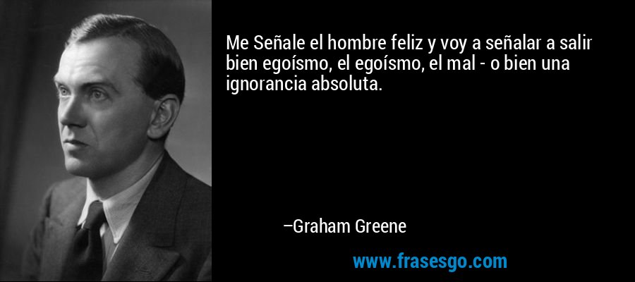 Me Señale el hombre feliz y voy a señalar a salir bien egoísmo, el egoísmo, el mal - o bien una ignorancia absoluta. – Graham Greene