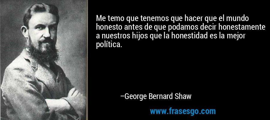 Me temo que tenemos que hacer que el mundo honesto antes de que podamos decir honestamente a nuestros hijos que la honestidad es la mejor política. – George Bernard Shaw