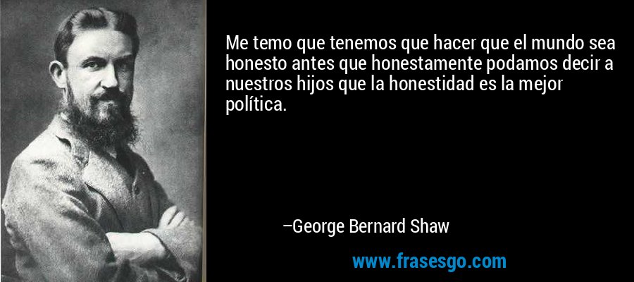 Me temo que tenemos que hacer que el mundo sea honesto antes que honestamente podamos decir a nuestros hijos que la honestidad es la mejor política. – George Bernard Shaw