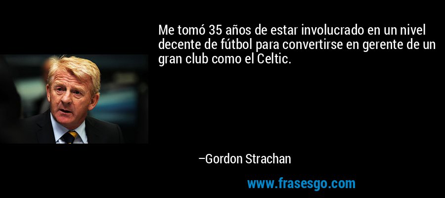 Me tomó 35 años de estar involucrado en un nivel decente de fútbol para convertirse en gerente de un gran club como el Celtic. – Gordon Strachan
