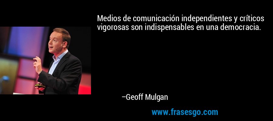 Medios de comunicación independientes y críticos vigorosas son indispensables en una democracia. – Geoff Mulgan