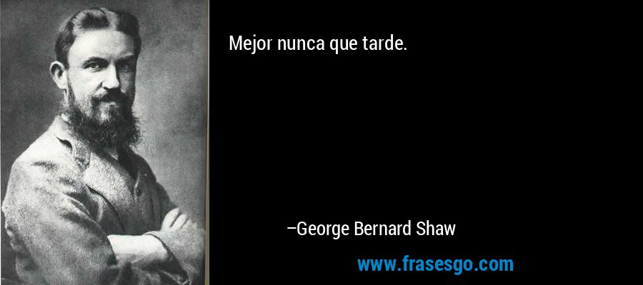 Mejor nunca que tarde. – George Bernard Shaw