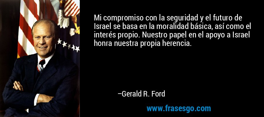 Mi compromiso con la seguridad y el futuro de Israel se basa en la moralidad básica, así como el interés propio. Nuestro papel en el apoyo a Israel honra nuestra propia herencia. – Gerald R. Ford