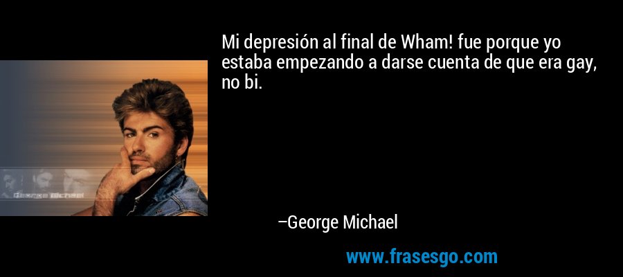 Mi depresión al final de Wham! fue porque yo estaba empezando a darse cuenta de que era gay, no bi. – George Michael
