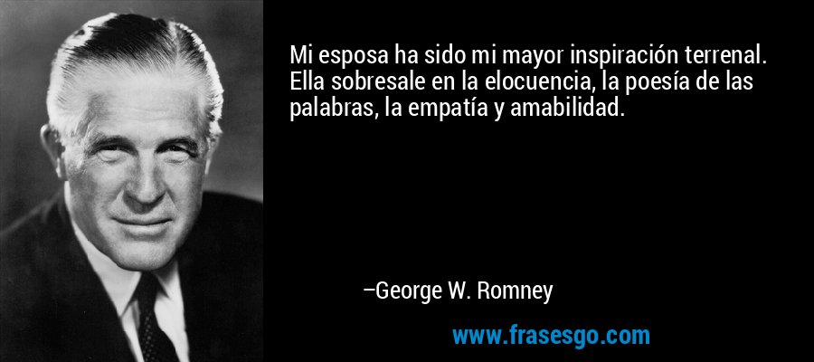 Mi esposa ha sido mi mayor inspiración terrenal. Ella sobresale en la elocuencia, la poesía de las palabras, la empatía y amabilidad. – George W. Romney