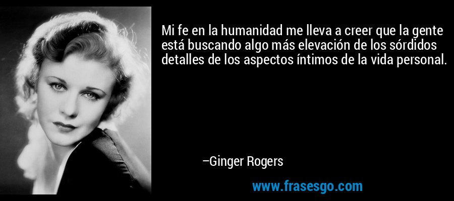 Mi fe en la humanidad me lleva a creer que la gente está buscando algo más elevación de los sórdidos detalles de los aspectos íntimos de la vida personal. – Ginger Rogers
