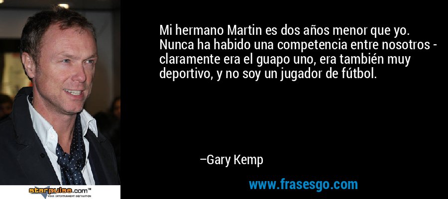 Mi hermano Martin es dos años menor que yo. Nunca ha habido una competencia entre nosotros - claramente era el guapo uno, era también muy deportivo, y no soy un jugador de fútbol. – Gary Kemp