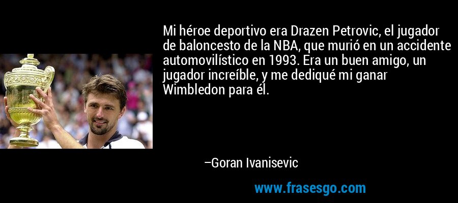 Mi héroe deportivo era Drazen Petrovic, el jugador de baloncesto de la NBA, que murió en un accidente automovilístico en 1993. Era un buen amigo, un jugador increíble, y me dediqué mi ganar Wimbledon para él. – Goran Ivanisevic