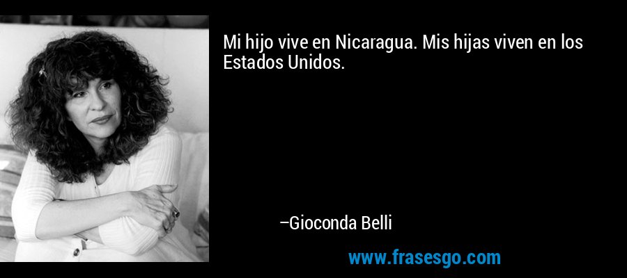 Mi hijo vive en Nicaragua. Mis hijas viven en los Estados Unidos. – Gioconda Belli