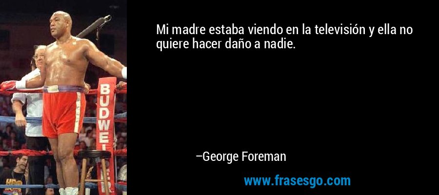 Mi madre estaba viendo en la televisión y ella no quiere hacer daño a nadie. – George Foreman