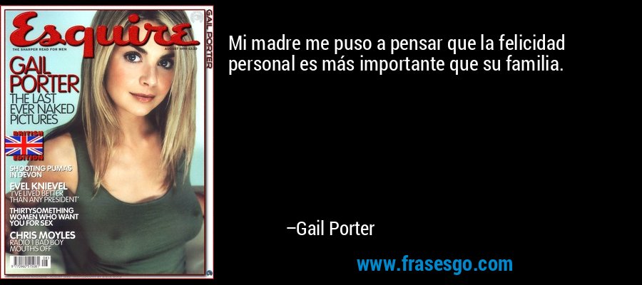 Mi madre me puso a pensar que la felicidad personal es más importante que su familia. – Gail Porter