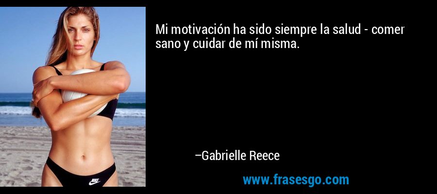 Mi motivación ha sido siempre la salud - comer sano y cuidar de mí misma. – Gabrielle Reece