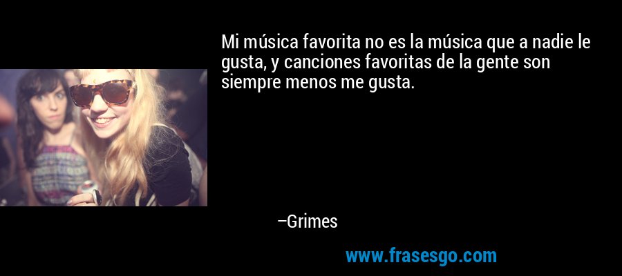 Mi música favorita no es la música que a nadie le gusta, y canciones favoritas de la gente son siempre menos me gusta. – Grimes