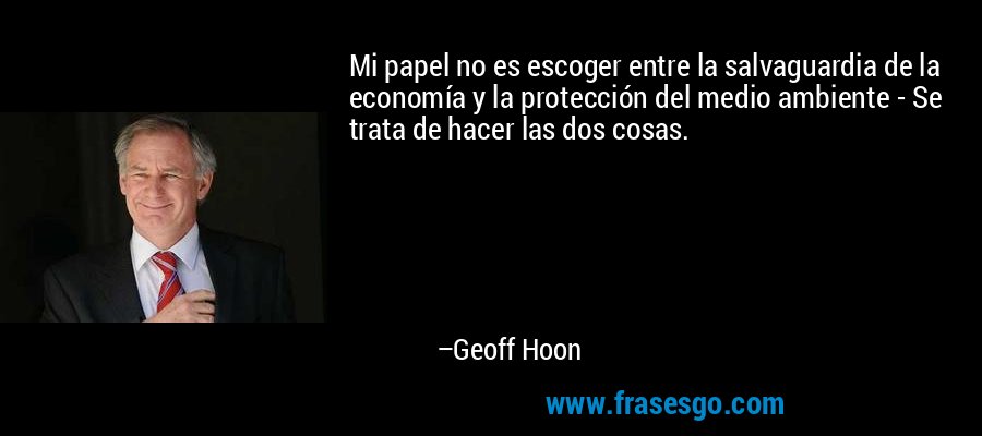 Mi papel no es escoger entre la salvaguardia de la economía y la protección del medio ambiente - Se trata de hacer las dos cosas. – Geoff Hoon
