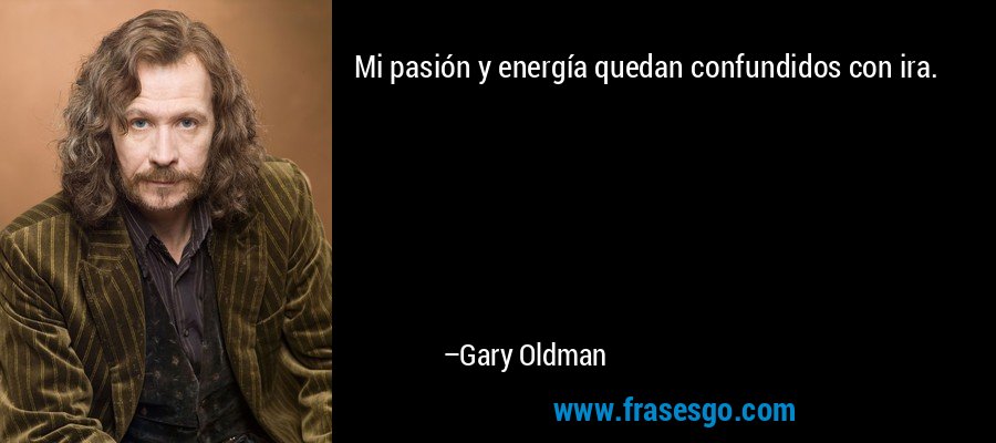 Mi pasión y energía quedan confundidos con ira. – Gary Oldman
