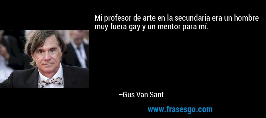 Mi profesor de arte en la secundaria era un hombre muy fuera gay y un mentor para mí. – Gus Van Sant