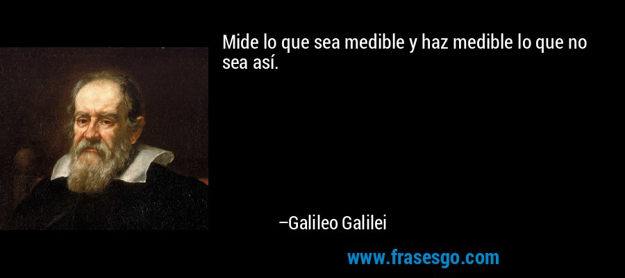 Mide lo que sea medible y haz medible lo que no sea así. – Galileo Galilei