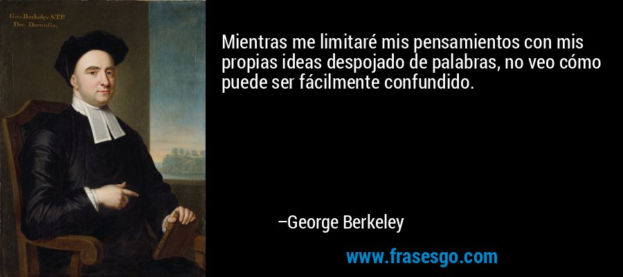 Mientras me limitaré mis pensamientos con mis propias ideas despojado de palabras, no veo cómo puede ser fácilmente confundido. – George Berkeley