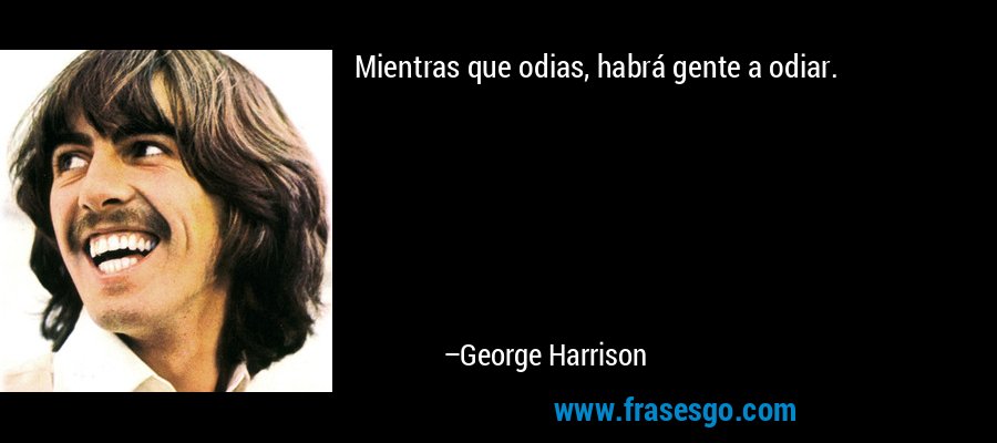 Mientras que odias, habrá gente a odiar. – George Harrison