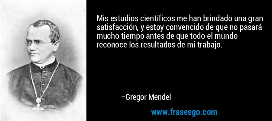 Mis estudios científicos me han brindado una gran satisfacción, y estoy convencido de que no pasará mucho tiempo antes de que todo el mundo reconoce los resultados de mi trabajo. – Gregor Mendel