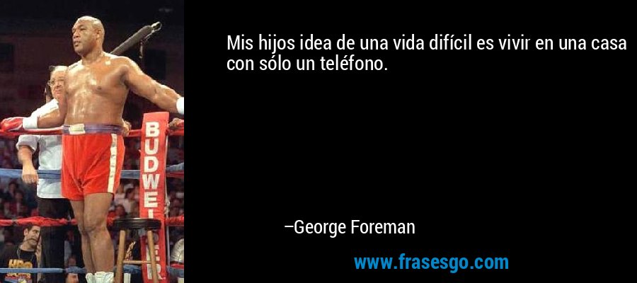 Mis hijos idea de una vida difícil es vivir en una casa con sólo un teléfono. – George Foreman